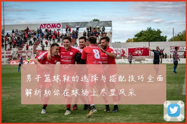 男子篮球鞋的选择与搭配技巧全面解析助你在球场上尽显风采