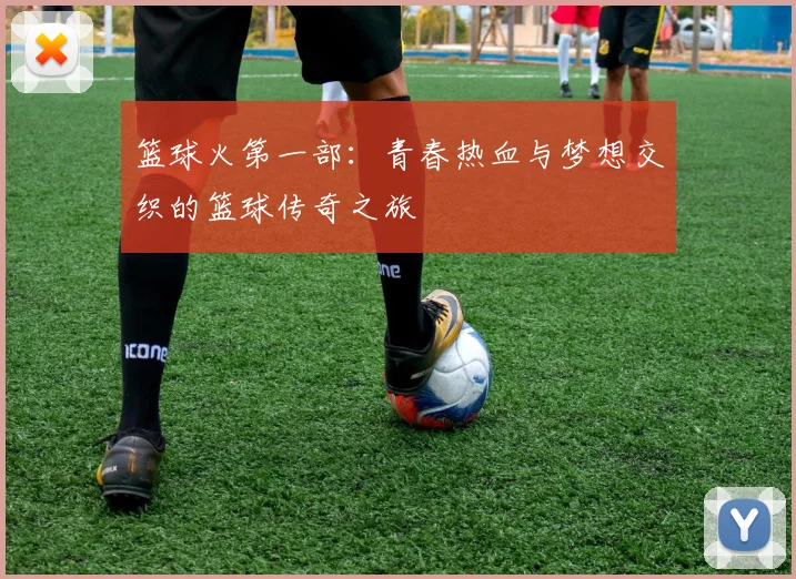 篮球火第一部：青春热血与梦想交织的篮球传奇之旅